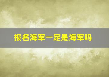 报名海军一定是海军吗