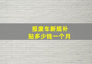 报废车新规补贴多少钱一个月