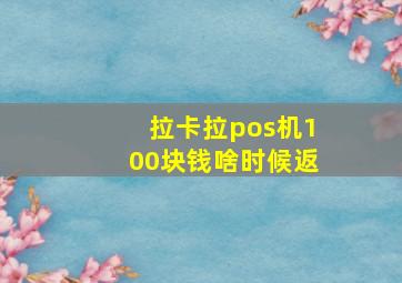 拉卡拉pos机100块钱啥时候返