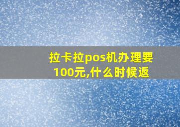 拉卡拉pos机办理要100元,什么时候返