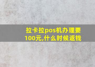 拉卡拉pos机办理要100元,什么时候返钱