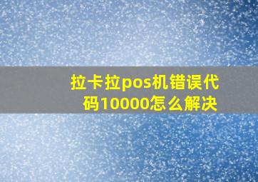 拉卡拉pos机错误代码10000怎么解决