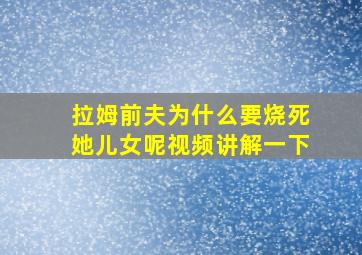 拉姆前夫为什么要烧死她儿女呢视频讲解一下