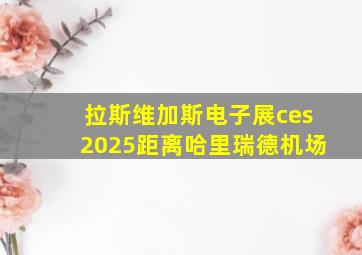 拉斯维加斯电子展ces2025距离哈里瑞德机场