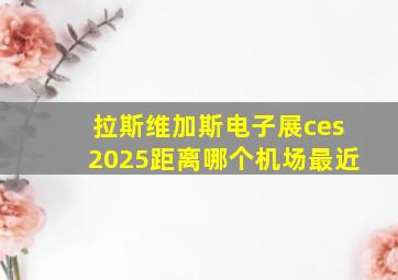 拉斯维加斯电子展ces2025距离哪个机场最近