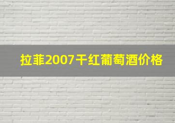 拉菲2007干红葡萄酒价格