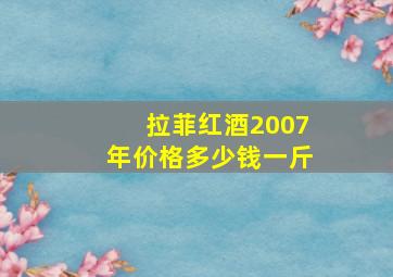 拉菲红酒2007年价格多少钱一斤