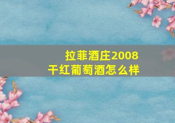 拉菲酒庄2008干红葡萄酒怎么样