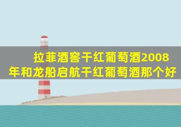 拉菲酒窖干红葡萄酒2008年和龙船启航干红葡萄酒那个好