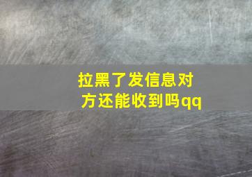 拉黑了发信息对方还能收到吗qq