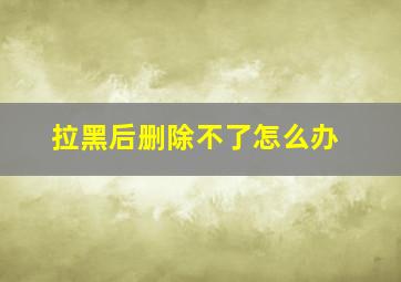 拉黑后删除不了怎么办