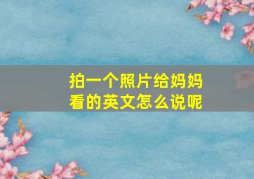 拍一个照片给妈妈看的英文怎么说呢