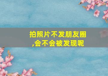 拍照片不发朋友圈,会不会被发现呢