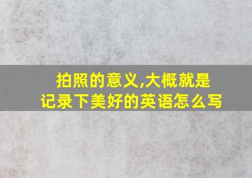 拍照的意义,大概就是记录下美好的英语怎么写