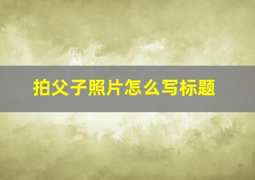 拍父子照片怎么写标题