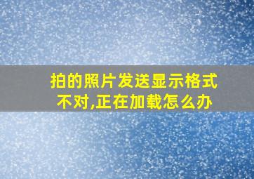 拍的照片发送显示格式不对,正在加载怎么办