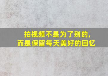 拍视频不是为了别的,而是保留每天美好的回忆