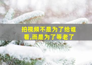 拍视频不是为了给谁看,而是为了等老了