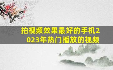 拍视频效果最好的手机2023年热门播放的视频