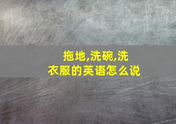 拖地,洗碗,洗衣服的英语怎么说