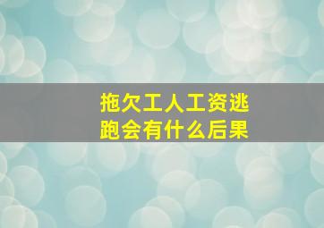 拖欠工人工资逃跑会有什么后果