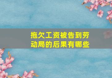 拖欠工资被告到劳动局的后果有哪些