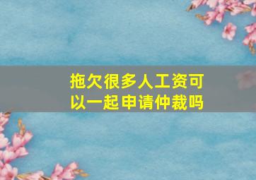 拖欠很多人工资可以一起申请仲裁吗