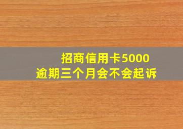 招商信用卡5000逾期三个月会不会起诉