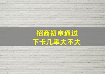 招商初审通过下卡几率大不大