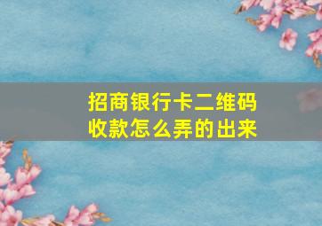 招商银行卡二维码收款怎么弄的出来