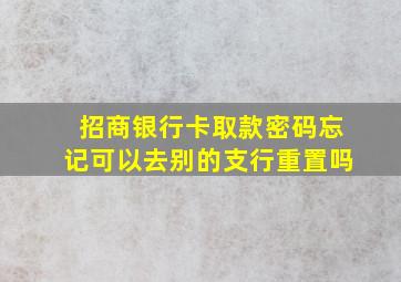 招商银行卡取款密码忘记可以去别的支行重置吗