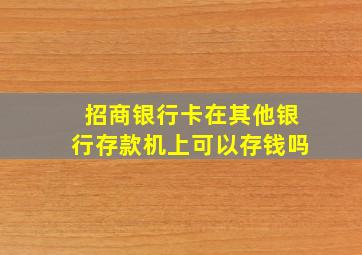 招商银行卡在其他银行存款机上可以存钱吗