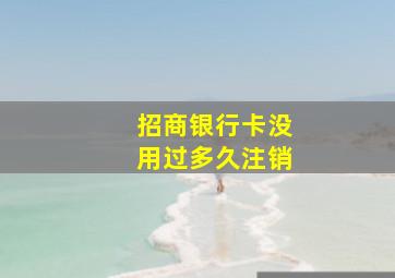 招商银行卡没用过多久注销