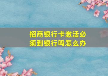 招商银行卡激活必须到银行吗怎么办