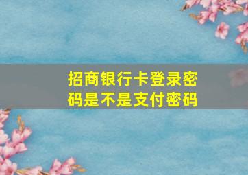 招商银行卡登录密码是不是支付密码