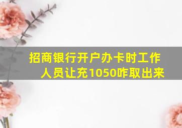 招商银行开户办卡时工作人员让充1050咋取出来