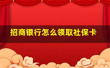 招商银行怎么领取社保卡