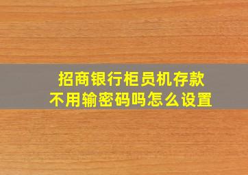 招商银行柜员机存款不用输密码吗怎么设置