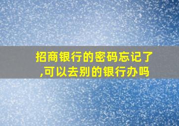 招商银行的密码忘记了,可以去别的银行办吗