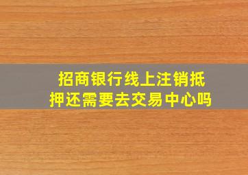 招商银行线上注销抵押还需要去交易中心吗