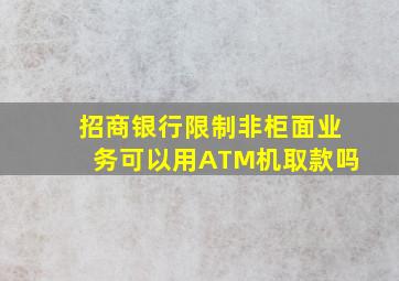 招商银行限制非柜面业务可以用ATM机取款吗