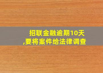 招联金融逾期10天,要将案件给法律调查