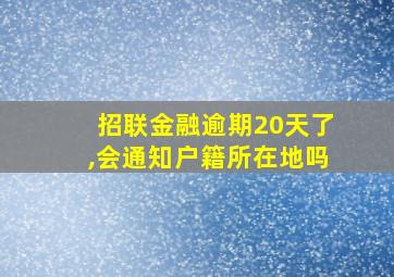 招联金融逾期20天了,会通知户籍所在地吗