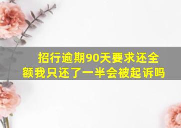 招行逾期90天要求还全额我只还了一半会被起诉吗