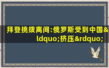 拜登挑拨离间:俄罗斯受到中国“挤压”