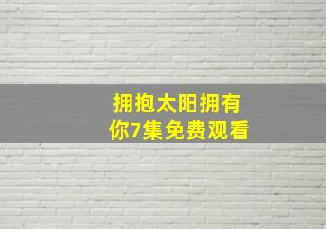 拥抱太阳拥有你7集免费观看