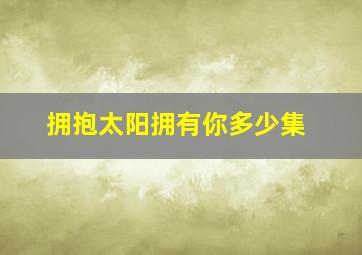 拥抱太阳拥有你多少集