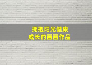 拥抱阳光健康成长的画画作品