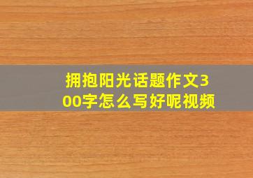 拥抱阳光话题作文300字怎么写好呢视频