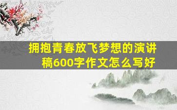 拥抱青春放飞梦想的演讲稿600字作文怎么写好